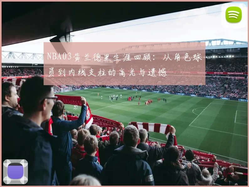 NBA03黄兰德里生涯回顾：从角色球员到内线支柱的高光与遗憾