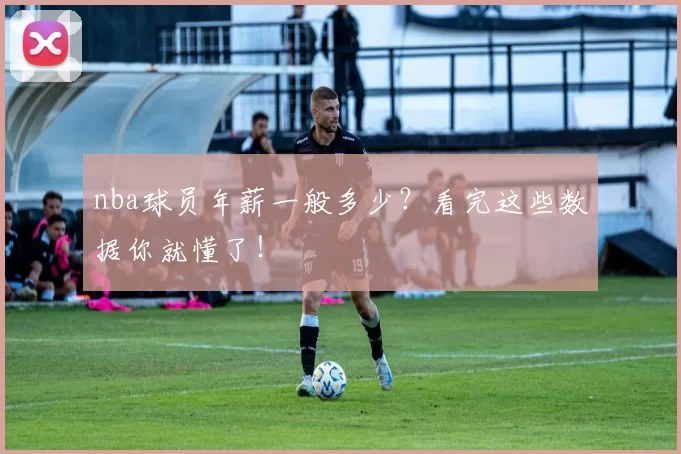 nba球员年薪一般多少？看完这些数据你就懂了！