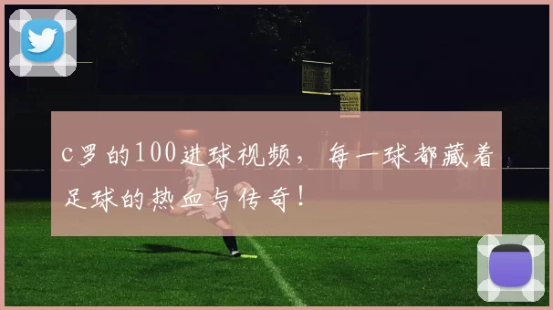 c罗的100进球视频,每一球都藏着足球的热血与传奇!