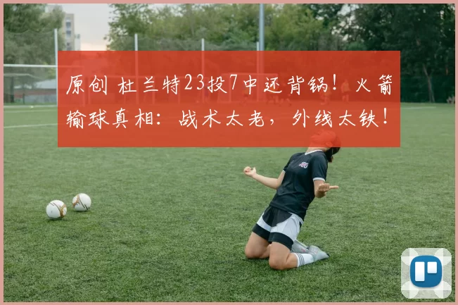 原创 杜兰特23投7中还背锅!火箭输球真相:战术太老,外线太铁!