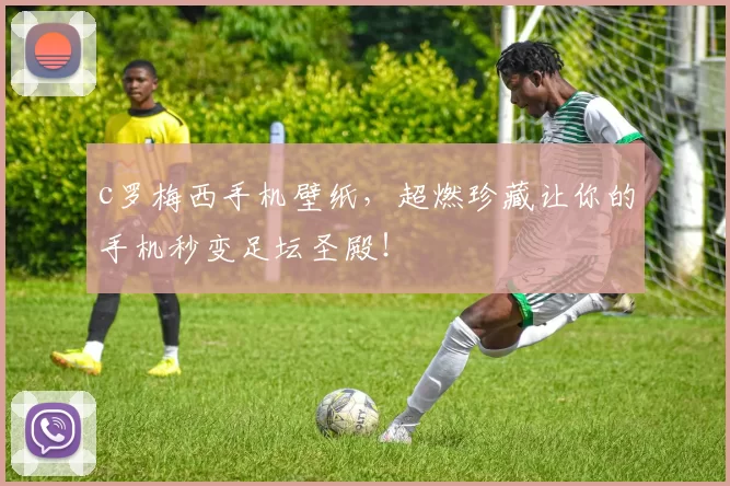 c罗梅西手机壁纸,超燃珍藏让你的手机秒变足坛圣殿!