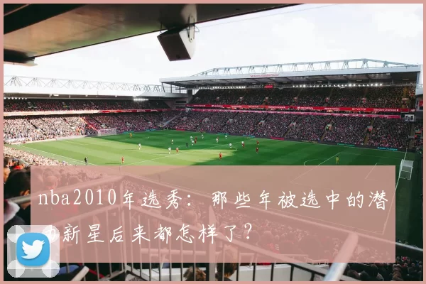 nba2010年选秀:那些年被选中的潜力新星后来都怎样了?