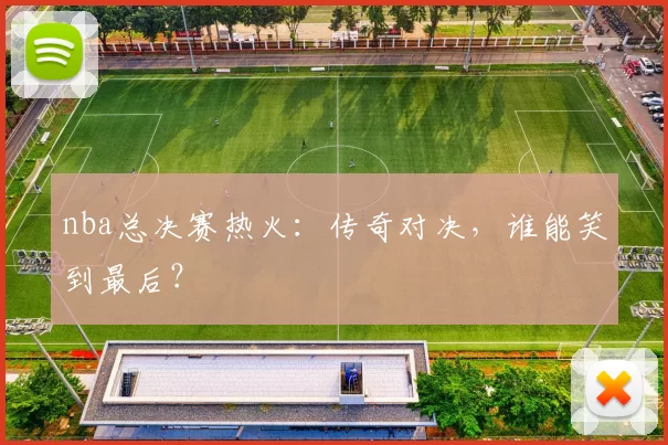 nba总决赛热火：传奇对决，谁能笑到最后？