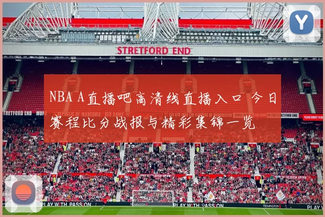 NBA A直播吧高清线直播入口 今日赛程比分战报与精彩集锦一览