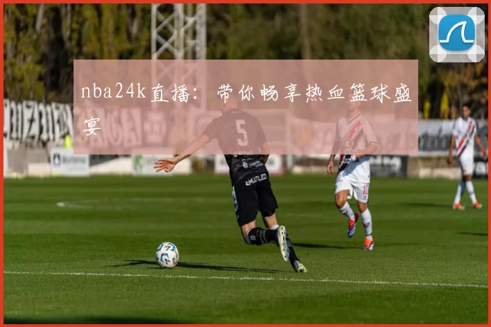 nba24k直播:带你畅享热血篮球盛宴
