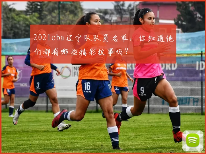 2021cba辽宁队队员名单，你知道他们都有哪些精彩故事吗？