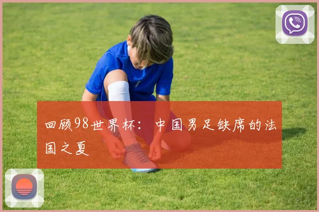 回顾98世界杯:中国男足缺席的法国之夏