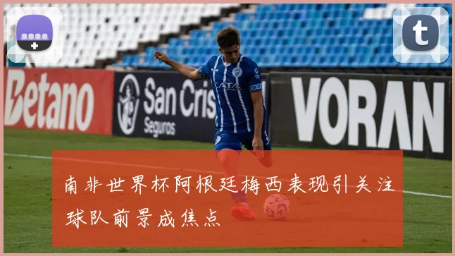 南非世界杯阿根廷梅西表现引关注 球队前景成焦点