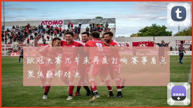 欧冠决赛几年来再度打响 赛事看点聚焦巅峰对决