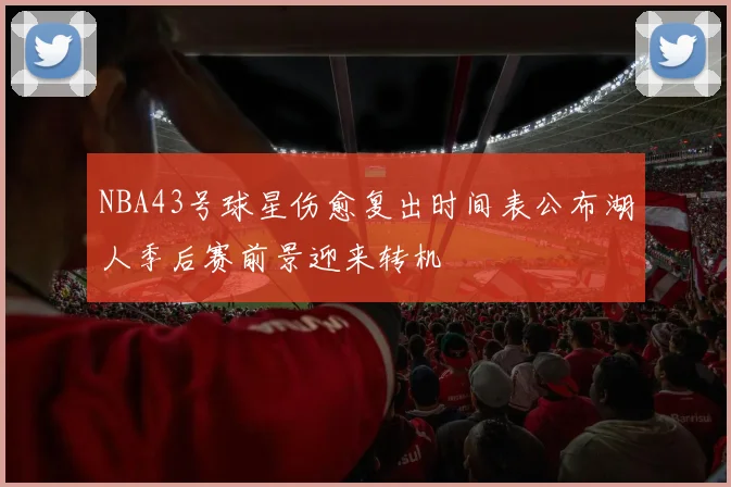 NBA43号球星伤愈复出时间表公布湖人季后赛前景迎来转机