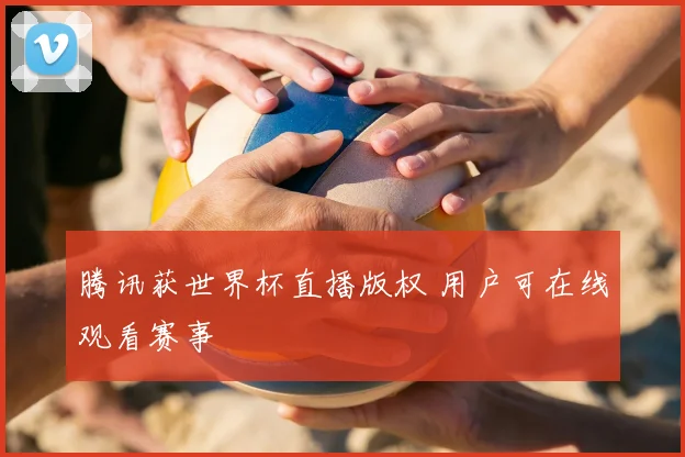 腾讯获世界杯直播版权 用户可在线观看赛事