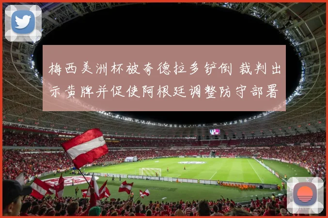 梅西美洲杯被夸德拉多铲倒 裁判出示黄牌并促使阿根廷调整防守部署