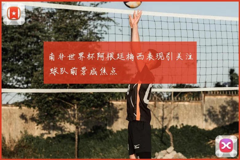 南非世界杯阿根廷梅西表现引关注 球队前景成焦点