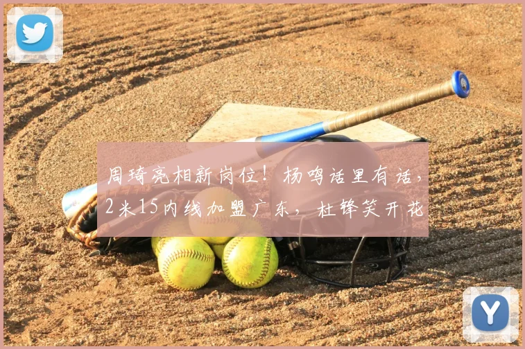 周琦亮相新岗位！杨鸣话里有话，2米15内线加盟广东，杜锋笑开花
