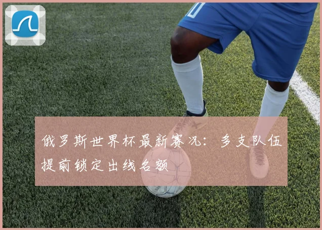 俄罗斯世界杯最新赛况:多支队伍提前锁定出线名额