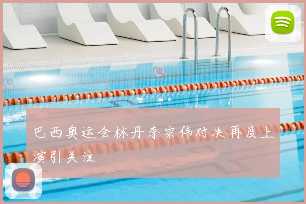 巴西奥运会林丹李宗伟对决再度上演引关注