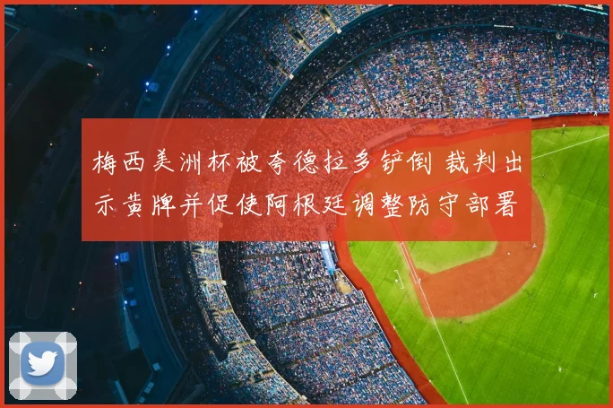 梅西美洲杯被夸德拉多铲倒 裁判出示黄牌并促使阿根廷调整防守部署