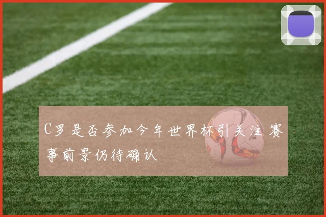 C罗是否参加今年世界杯引关注 赛事前景仍待确认
