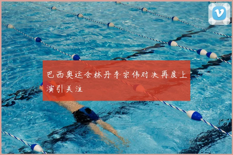 巴西奥运会林丹李宗伟对决再度上演引关注